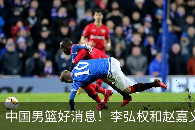 中国男篮好消息！李弘权和赵嘉义可以出战与日本的比赛